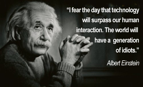 Einstein: I Fear the day that technology will surpass our human interaction. The world will have a generation of idiots